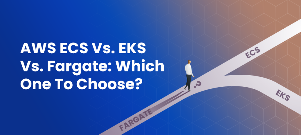 AWS ECS Vs. EKS Vs. Fargate Which One To Choose