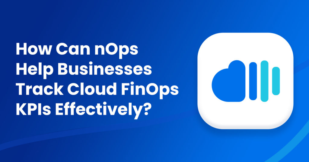 How Can nOps Help Businesses Track Cloud FinOps KPIs Effectively?