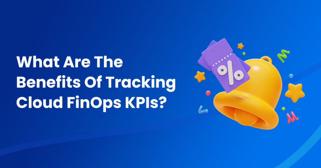 What Are The Benefits Of Tracking Cloud FinOps KPIs?