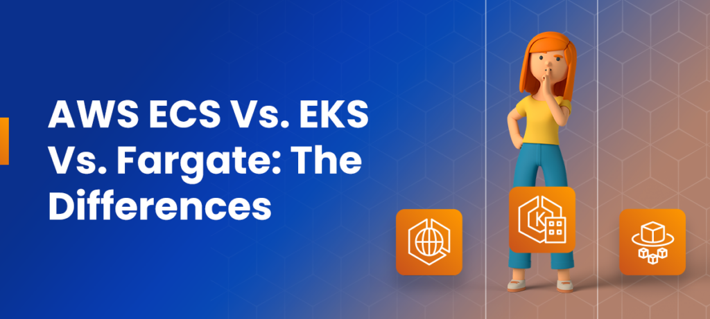 AWS ECS Vs. EKS Vs. Fargate: The Differences